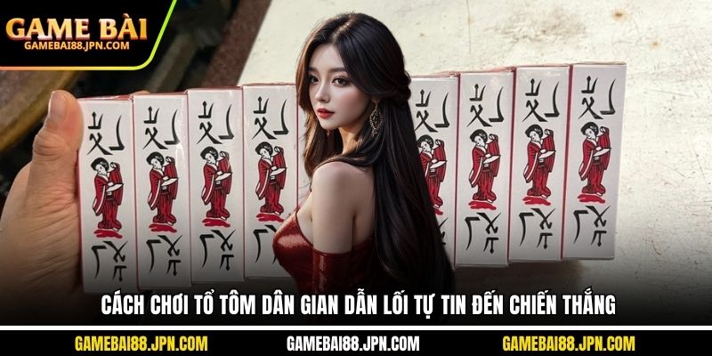 Cách Chơi Tổ Tôm Dân Gian Dẫn Lối Tự Tin Đến Chiến Thắng