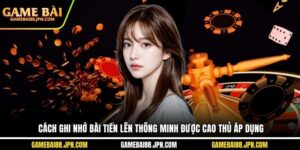 Cách Ghi Nhớ Bài Tiến Lên Thông Minh Được Cao Thủ Áp Dụng