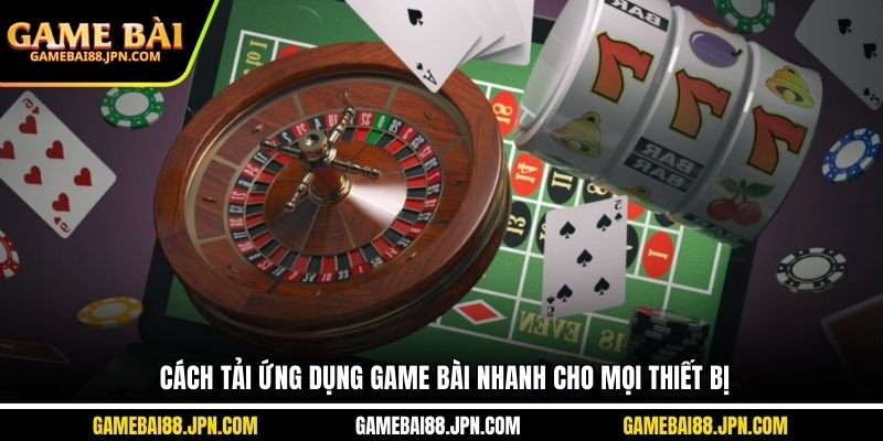Cách tải ứng dụng game bài nhanh cho mọi thiết bị