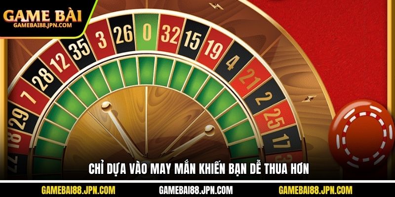 Chỉ dựa vào may mắn khiến bạn dễ thua hơn