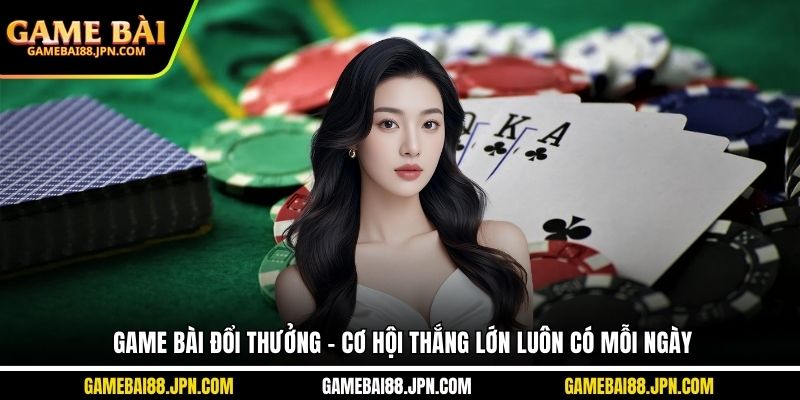 Game Bài Đổi Thưởng - Cơ Hội Thắng Lớn Luôn Có Mỗi Ngày