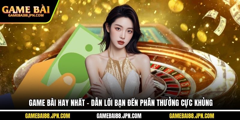 Game Bài Hay Nhất - Dẫn Lối Bạn Đến Phần Thưởng Cực Khủng