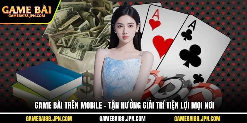 Game Bài Trên Mobile - Tận Hưởng Giải Trí Tiện Lợi Mọi Nơi
