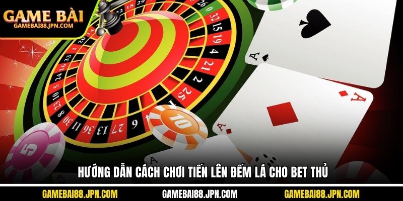 Hướng dẫn cách chơi tiến lên đếm lá cho bet thủ