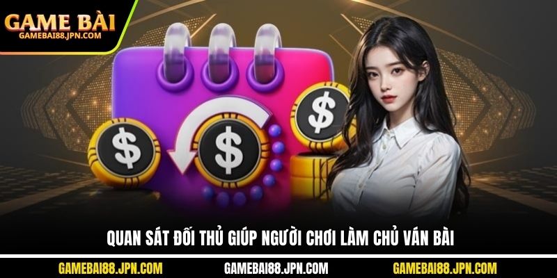 Quan sát đối thủ giúp người chơi làm chủ ván bài