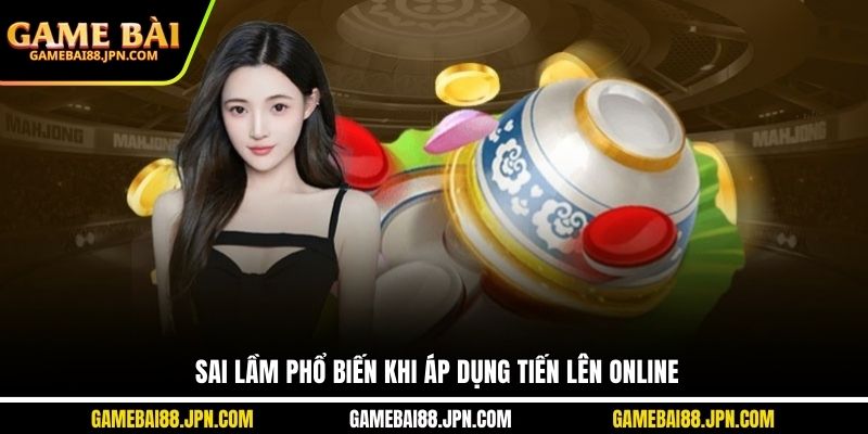 Sai lầm phổ biến khi áp dụng tiến lên online