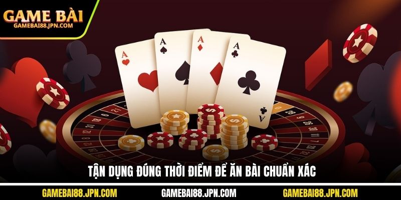 Tận dụng đúng thời điểm để ăn bài chuẩn xác