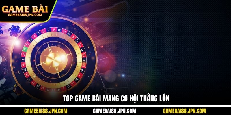 Top game bài mang cơ hội thắng lớn