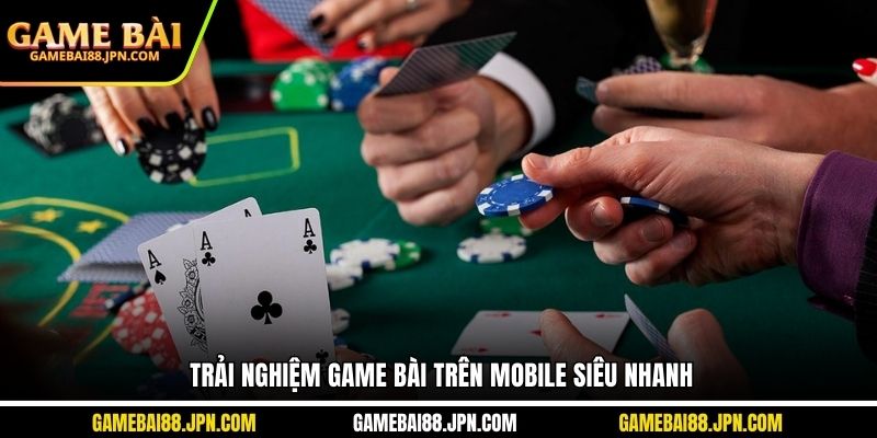 Trải nghiệm Game bài trên mobile siêu nhanh